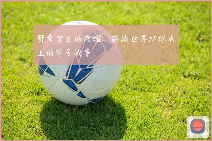 臂章背后的荣耀：解读世界杯球衣上的符号战争