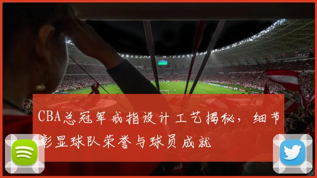 CBA总冠军戒指设计工艺揭秘，细节彰显球队荣誉与球员成就
