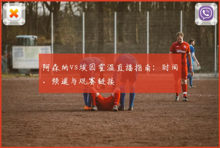 阿森纳vs埃因霍温直播指南：时间、频道与观赛链接