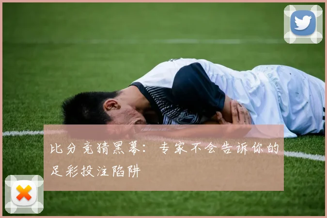 比分竞猜黑幕：专家不会告诉你的足彩投注陷阱